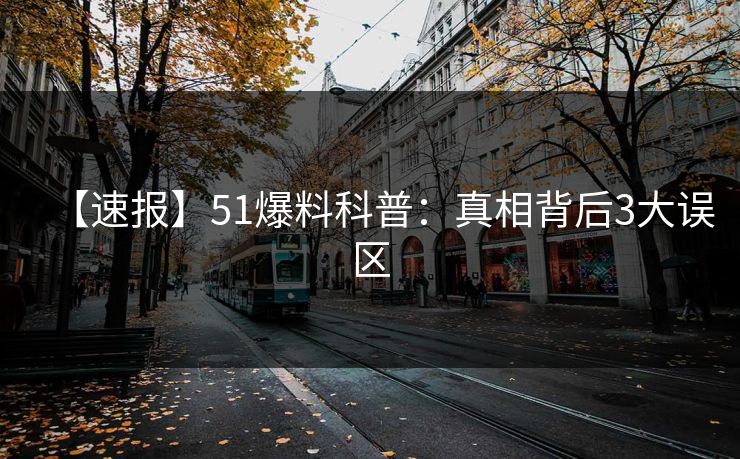 【速报】51爆料科普:真相背后3大误区 【速报】51爆料科普:真相背后3大误区