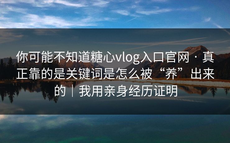 你可能不知道糖心vlog入口官网 · 真正靠的是关键词是怎么被“养”出来的｜我用亲身经历证明