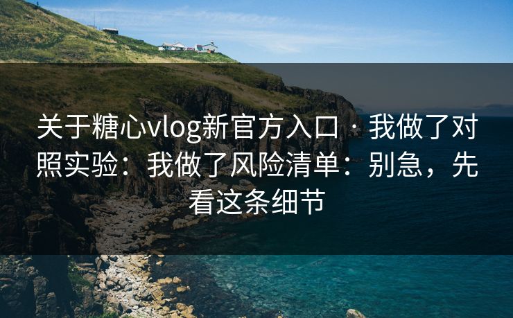 关于糖心vlog新官方入口 · 我做了对照实验：我做了风险清单：别急，先看这条细节