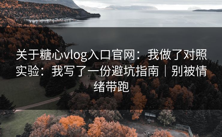 关于糖心vlog入口官网：我做了对照实验：我写了一份避坑指南｜别被情绪带跑