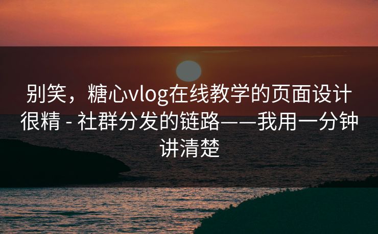 别笑，糖心vlog在线教学的页面设计很精 - 社群分发的链路——我用一分钟讲清楚