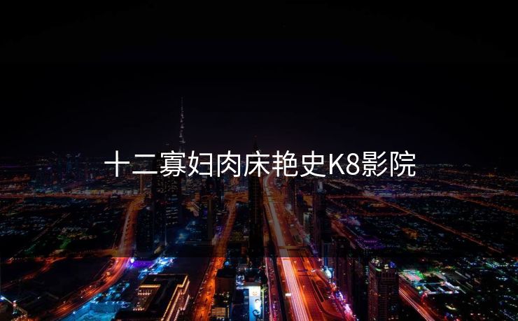 十二寡妇肉床艳史K8影院