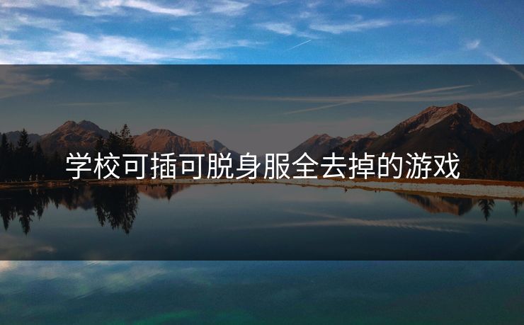 学校可插可脱身服全去掉的游戏