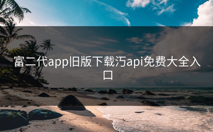 富二代app旧版下载汅api免费大全入口