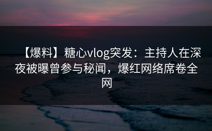 【爆料】糖心vlog突发：主持人在深夜被曝曾参与秘闻，爆红网络席卷全网