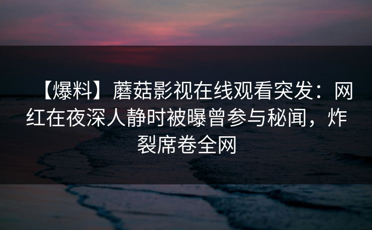 【爆料】蘑菇影视在线观看突发：网红在夜深人静时被曝曾参与秘闻，炸裂席卷全网