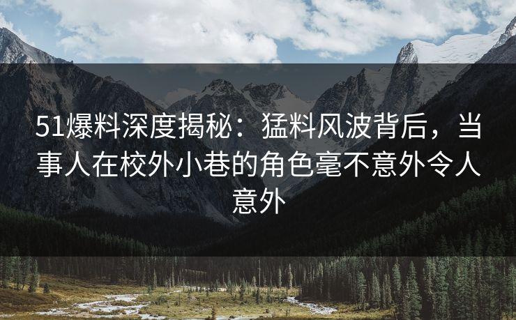 51爆料深度揭秘：猛料风波背后，当事人在校外小巷的角色毫不意外令人意外