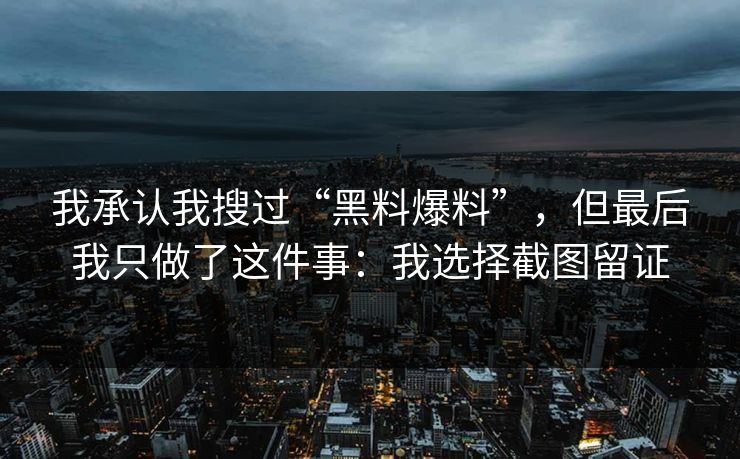 我承认我搜过“黑料爆料”，但最后我只做了这件事：我选择截图留证