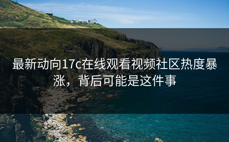 最新动向17c在线观看视频社区热度暴涨，背后可能是这件事